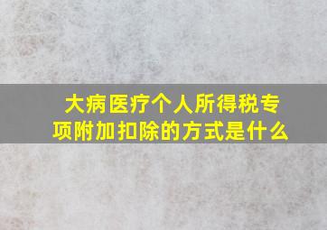 大病医疗个人所得税专项附加扣除的方式是什么