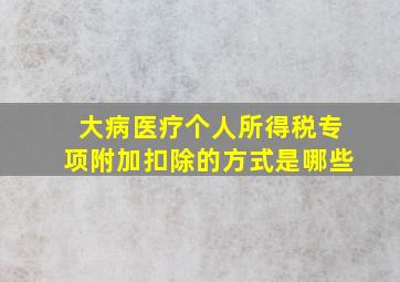 大病医疗个人所得税专项附加扣除的方式是哪些