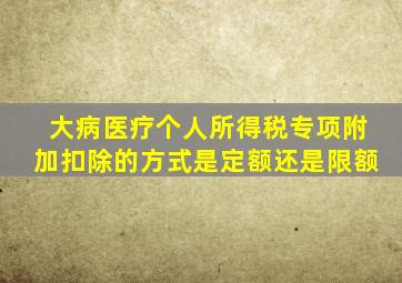 大病医疗个人所得税专项附加扣除的方式是定额还是限额