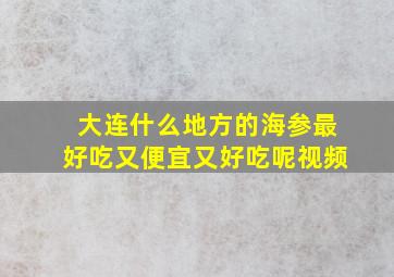 大连什么地方的海参最好吃又便宜又好吃呢视频