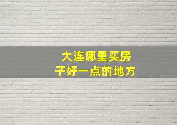 大连哪里买房子好一点的地方