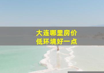 大连哪里房价低环境好一点