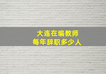 大连在编教师每年辞职多少人