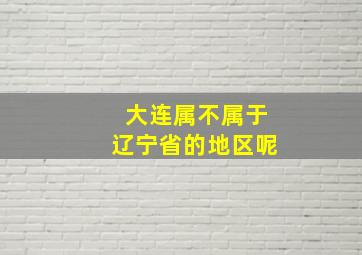 大连属不属于辽宁省的地区呢