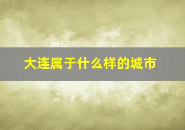 大连属于什么样的城市