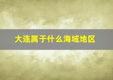 大连属于什么海域地区