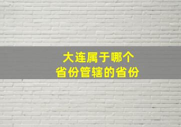 大连属于哪个省份管辖的省份