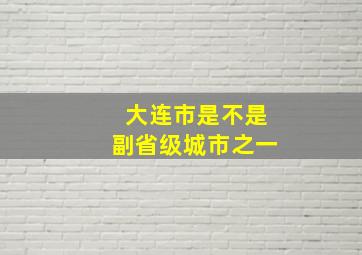 大连市是不是副省级城市之一