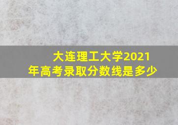 大连理工大学2021年高考录取分数线是多少