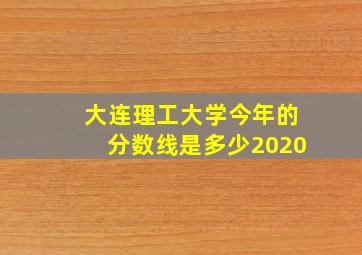 大连理工大学今年的分数线是多少2020