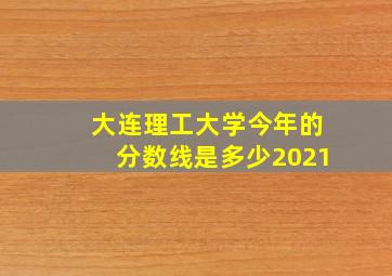 大连理工大学今年的分数线是多少2021