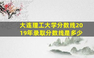 大连理工大学分数线2019年录取分数线是多少