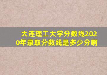 大连理工大学分数线2020年录取分数线是多少分啊