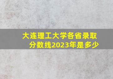 大连理工大学各省录取分数线2023年是多少