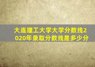 大连理工大学大学分数线2020年录取分数线是多少分