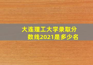 大连理工大学录取分数线2021是多少名