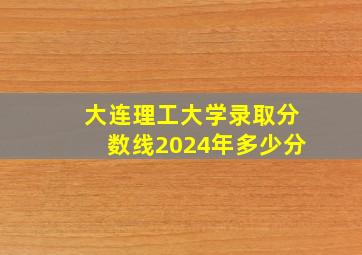 大连理工大学录取分数线2024年多少分