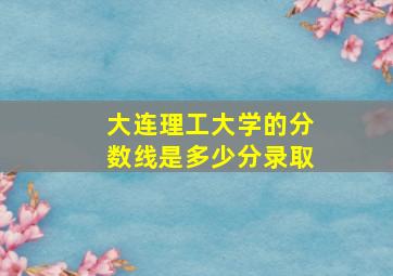 大连理工大学的分数线是多少分录取