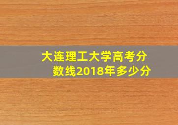 大连理工大学高考分数线2018年多少分