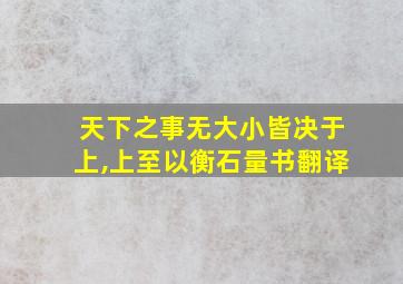 天下之事无大小皆决于上,上至以衡石量书翻译