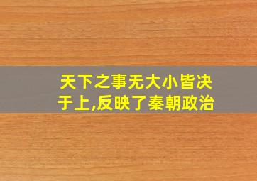 天下之事无大小皆决于上,反映了秦朝政治