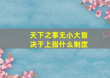 天下之事无小大皆决于上指什么制度