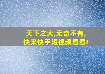 天下之大,无奇不有,快来快手短视频看看!