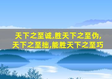 天下之至诚,胜天下之至伪,天下之至拙,能胜天下之至巧