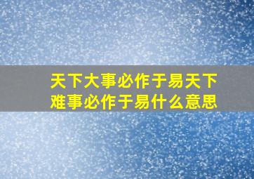 天下大事必作于易天下难事必作于易什么意思