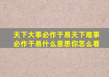 天下大事必作于易天下难事必作于易什么意思你怎么看