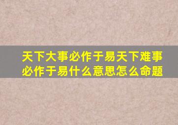 天下大事必作于易天下难事必作于易什么意思怎么命题