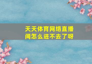 天天体育网络直播间怎么进不去了呀