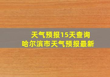 天气预报15天查询哈尔滨市天气预报最新