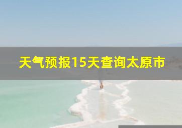 天气预报15天查询太原市