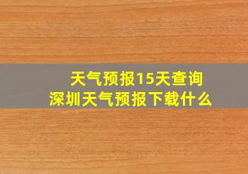 天气预报15天查询深圳天气预报下载什么