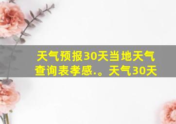 天气预报30天当地天气查询表孝感.。天气30天