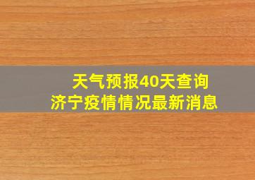 天气预报40天查询济宁疫情情况最新消息