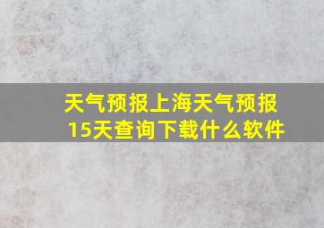 天气预报上海天气预报15天查询下载什么软件