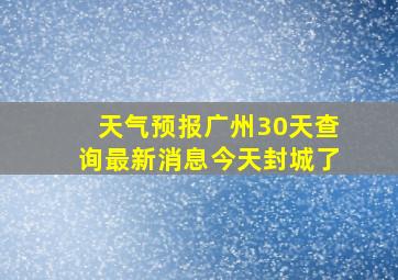 天气预报广州30天查询最新消息今天封城了