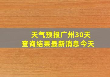 天气预报广州30天查询结果最新消息今天