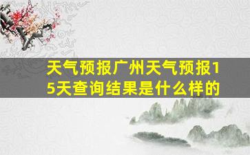 天气预报广州天气预报15天查询结果是什么样的