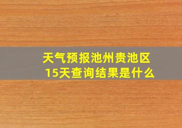 天气预报池州贵池区15天查询结果是什么