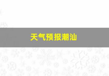 天气预报潮汕