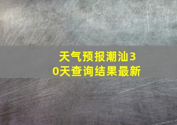 天气预报潮汕30天查询结果最新