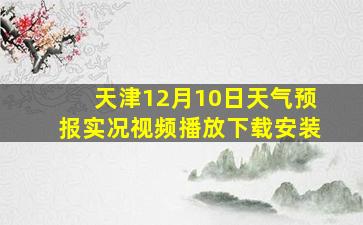 天津12月10日天气预报实况视频播放下载安装