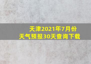 天津2021年7月份天气预报30天查询下载