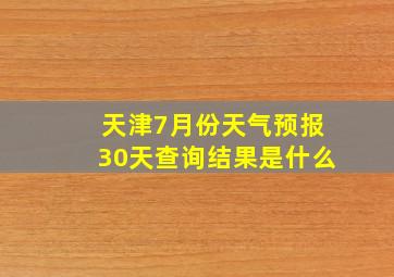 天津7月份天气预报30天查询结果是什么