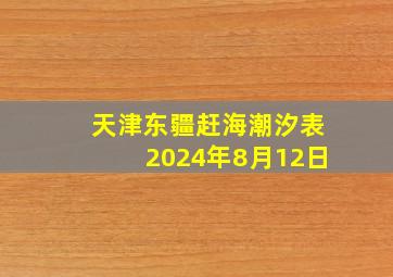 天津东疆赶海潮汐表2024年8月12日