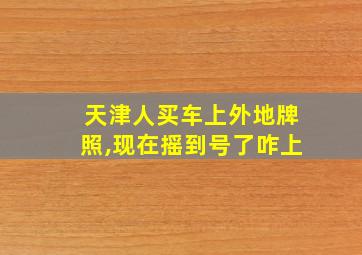 天津人买车上外地牌照,现在摇到号了咋上