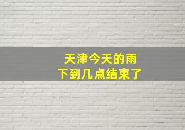 天津今天的雨下到几点结束了